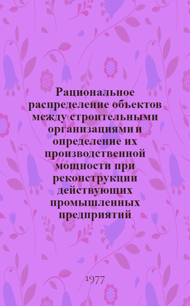 Рациональное распределение объектов между строительными организациями и определение их производственной мощности при реконструкции действующих промышленных предприятий : Метод. указания