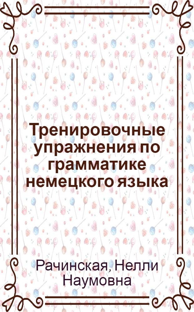 Тренировочные упражнения по грамматике немецкого языка : Пособие для самостоят. работы студентов-заочников пед. ин-тов в межсес. период