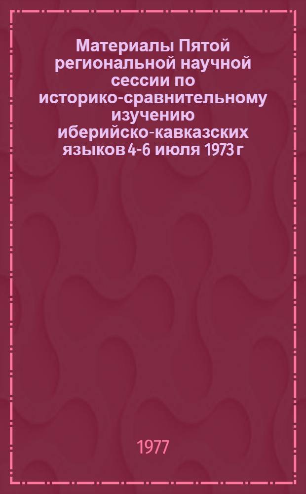 Материалы Пятой региональной научной сессии по историко-сравнительному изучению иберийско-кавказских языков [4-6 июля 1973 г.]