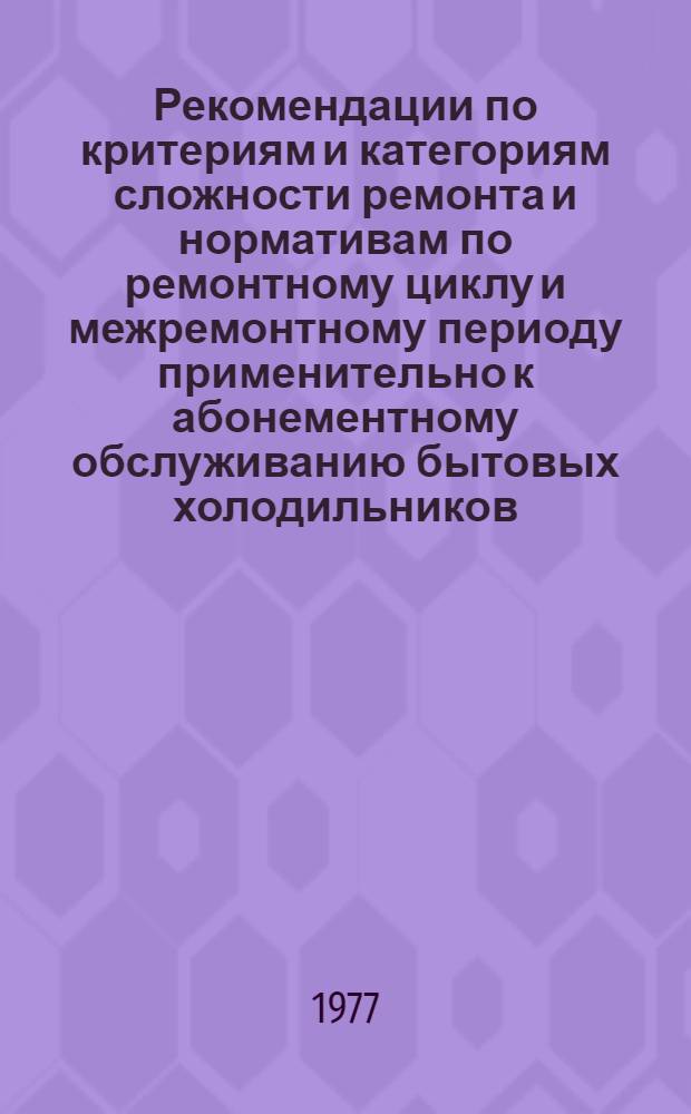 Рекомендации по критериям и категориям сложности ремонта и нормативам по ремонтному циклу и межремонтному периоду применительно к абонементному обслуживанию бытовых холодильников