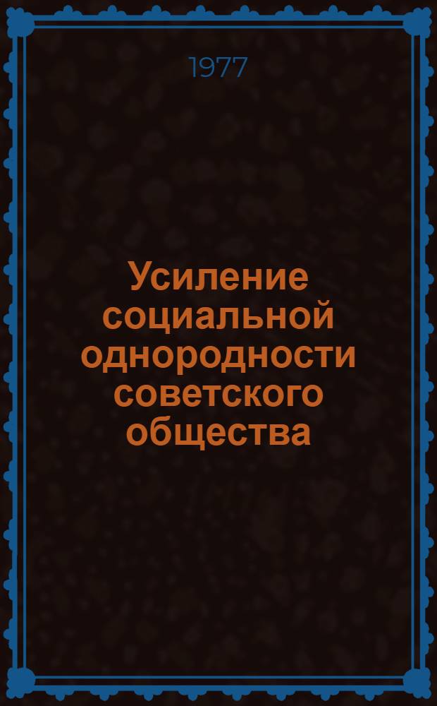 Усиление социальной однородности советского общества : По материалам всесоюз. конф. "Изменения в социал. структуре соц. о-ва" : Сборник