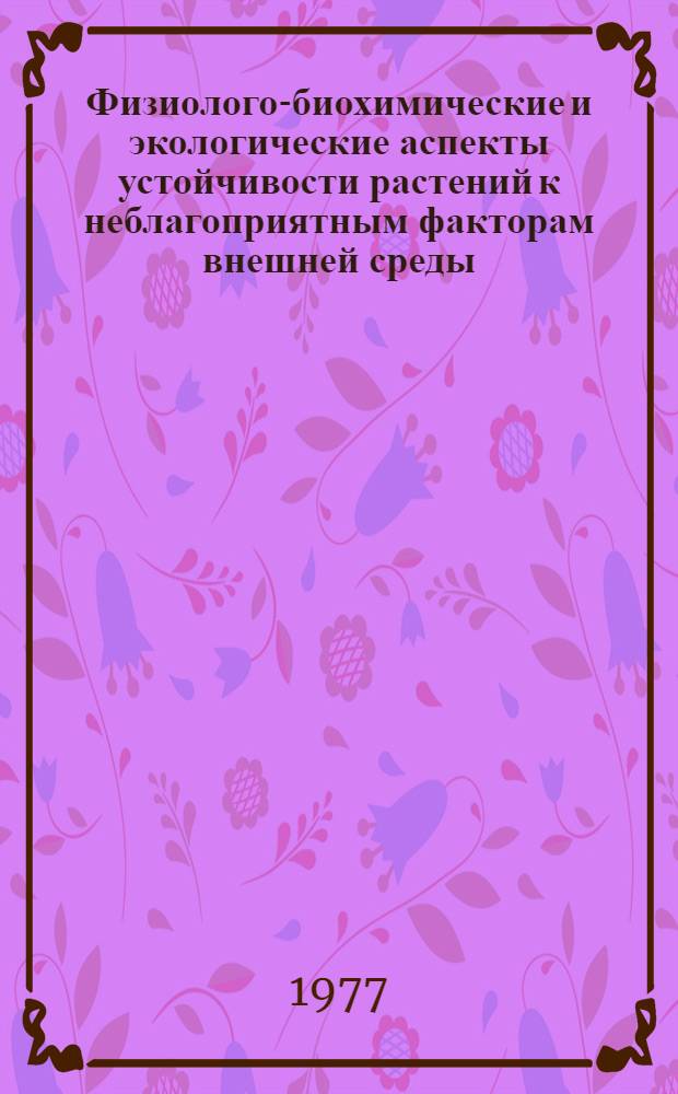 Физиолого-биохимические и экологические аспекты устойчивости растений к неблагоприятным факторам внешней среды : Тр. всесоюз. совещ., состоявшегося 20-26 сент. 1976 г. в Иркутске