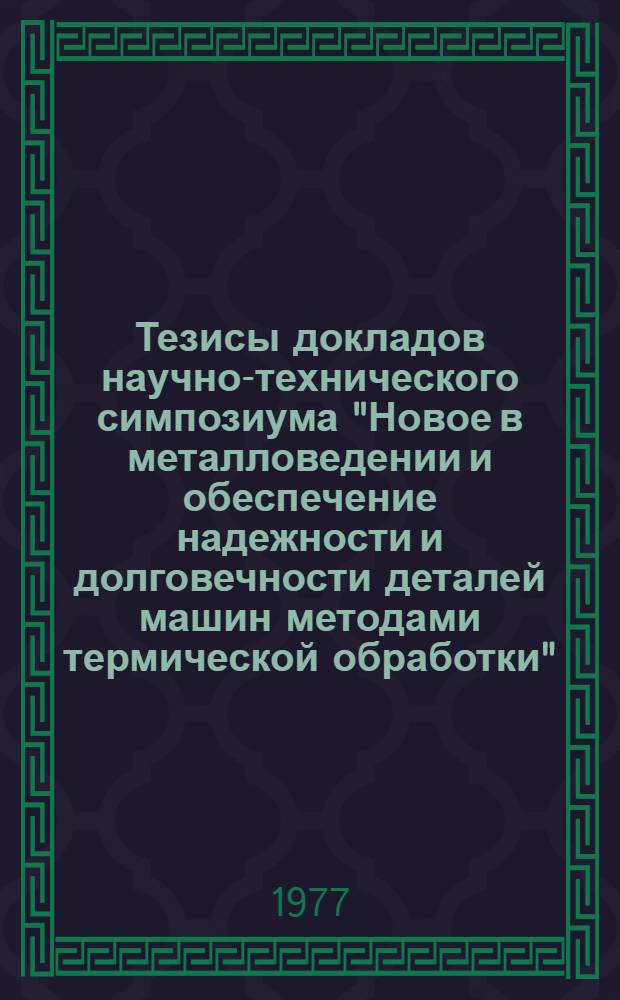 Тезисы докладов научно-технического симпозиума "Новое в металловедении и обеспечение надежности и долговечности деталей машин методами термической обработки" (Запорожье, 27-29 сент. 1977 г.)