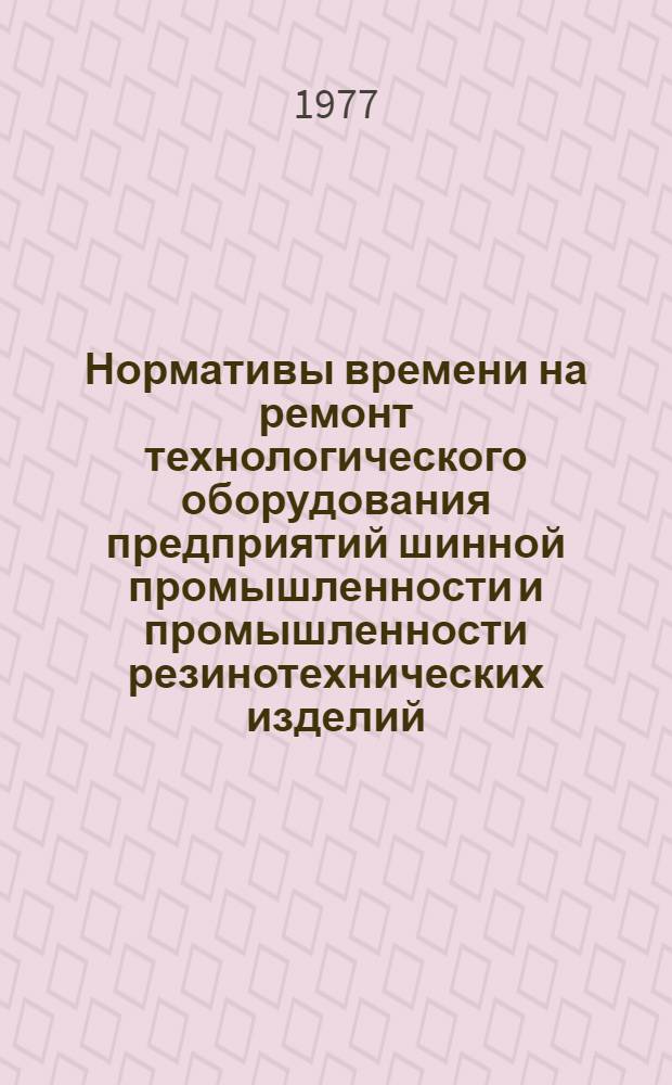 Нормативы времени на ремонт технологического оборудования предприятий шинной промышленности и промышленности резинотехнических изделий : Утв. Миннефтехимпромом СССР 14.04.76