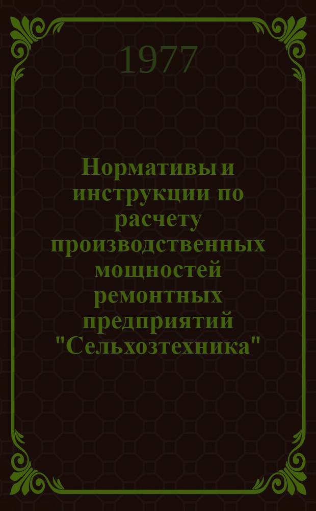 Нормативы и инструкции по расчету производственных мощностей ремонтных предприятий "Сельхозтехника" : Утв. в/о "Союзсельхозтехника" 16.07.76