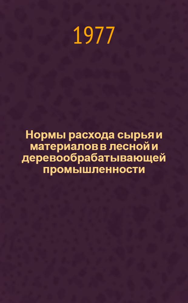 Нормы расхода сырья и материалов в лесной и деревообрабатывающей промышленности : Справочник