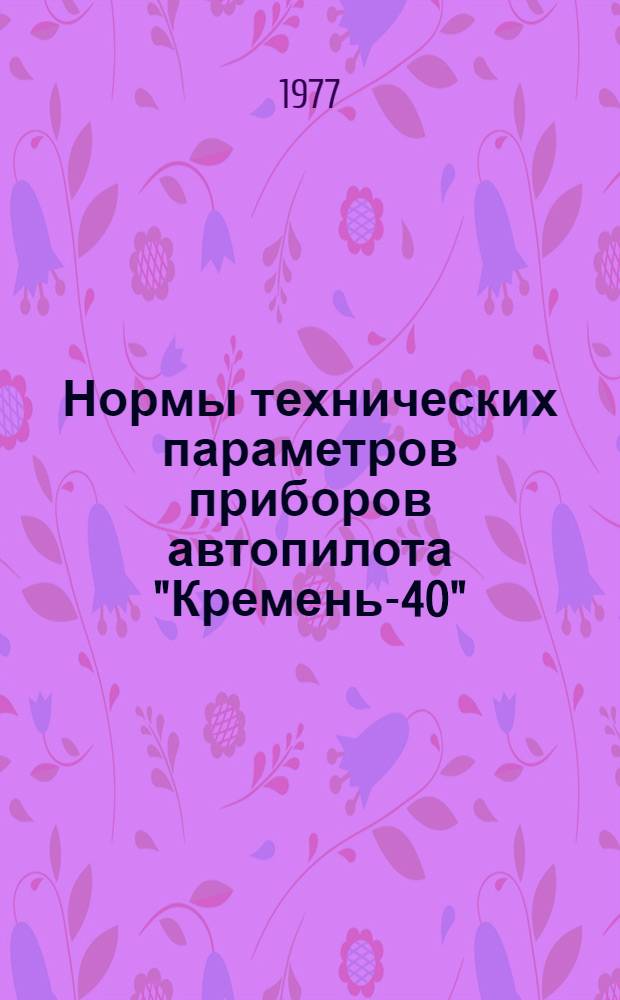 Нормы технических параметров приборов автопилота "Кремень-40" : Проверка в лаб. условиях: Утв. ГУЭРАТ МГА (М-ва гражд. авиации) 16.12.75