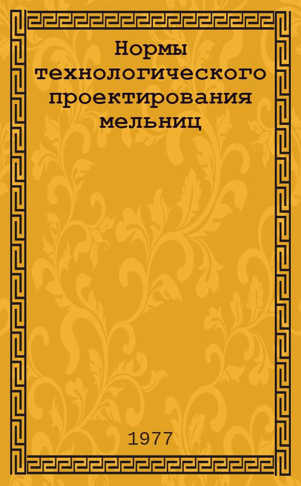 Нормы технологического проектирования мельниц : Утв. и введ. в действие М-вом заготовок СССР 11.05.77