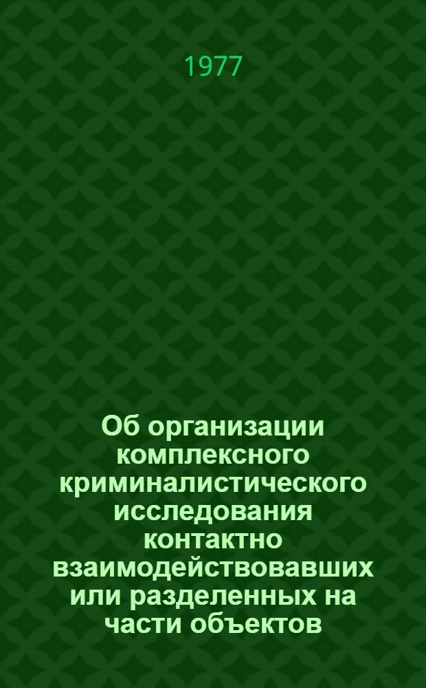Об организации комплексного криминалистического исследования контактно взаимодействовавших или разделенных на части объектов : Метод. рекомендации
