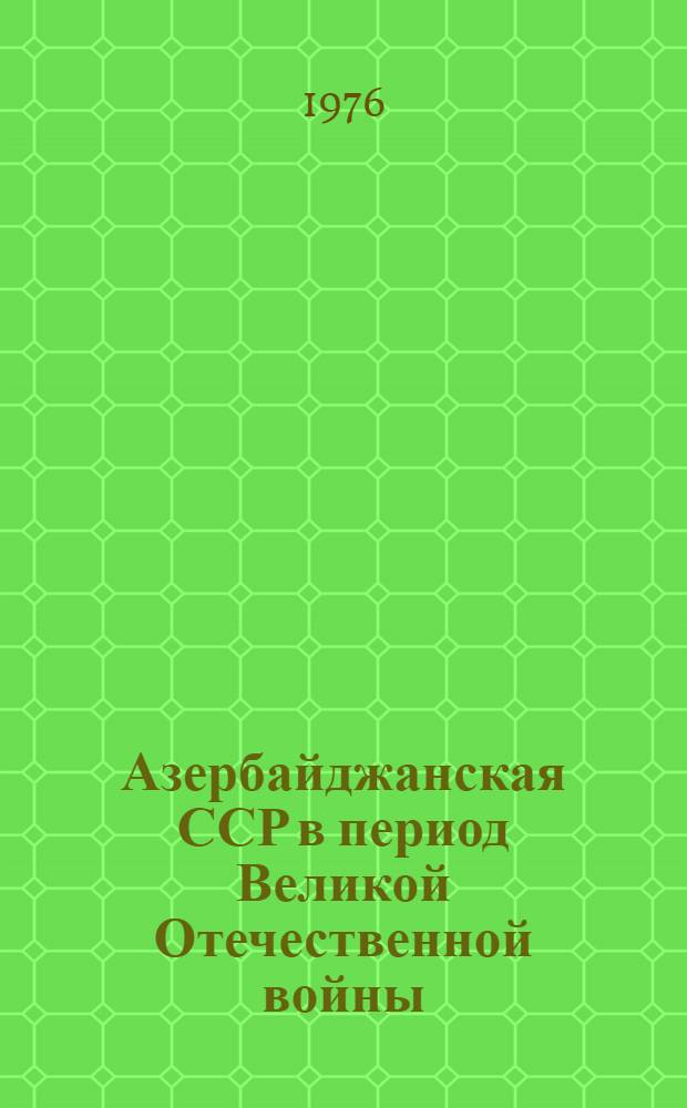 Азербайджанская ССР в период Великой Отечественной войны (1941-1945 гг.) : сборник документов и материалов в 2 т. Т. 1