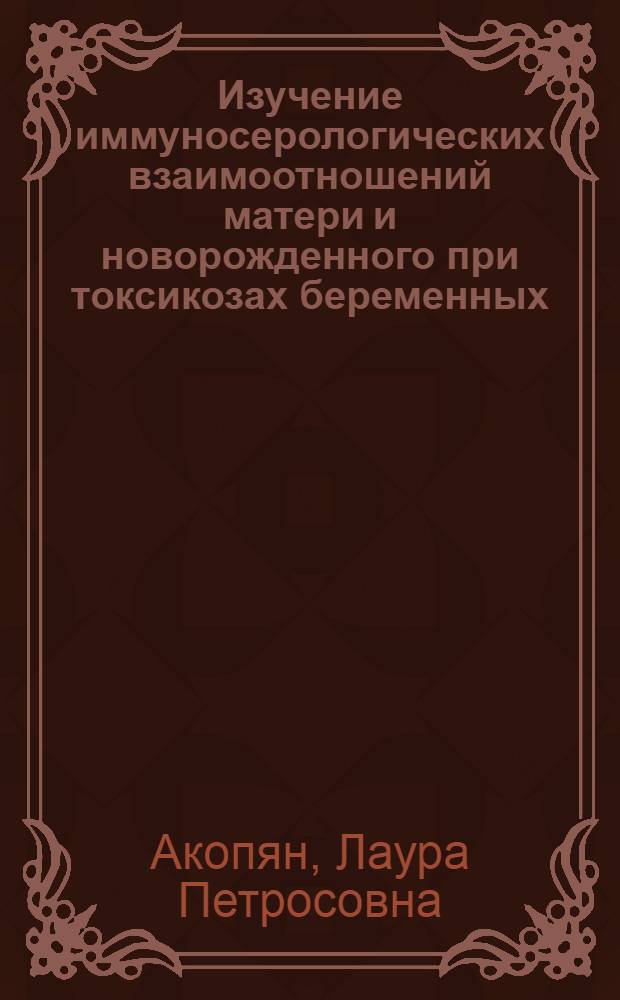 Изучение иммуносерологических взаимоотношений матери и новорожденного при токсикозах беременных : Автореф. дис. на соиск. учен. степени канд. мед. наук : (14.00.36)