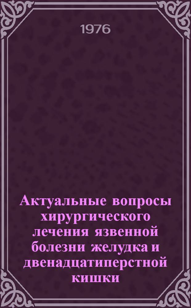 Актуальные вопросы хирургического лечения язвенной болезни желудка и двенадцатиперстной кишки : Сборник науч. работ