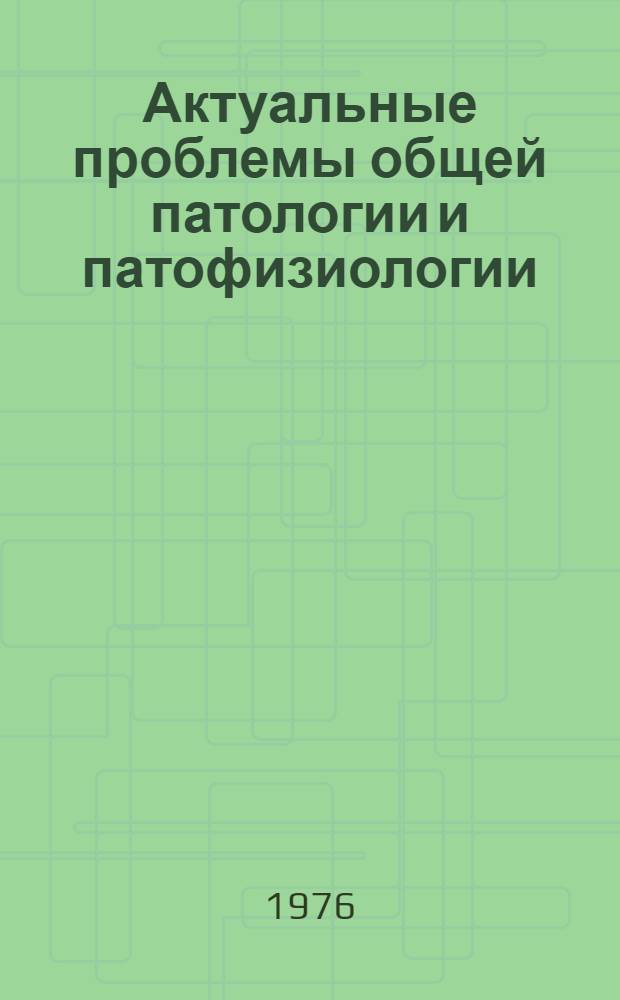 Актуальные проблемы общей патологии и патофизиологии : Сборник статей : Посвящается 60-летию акад. А.М. Чернуха