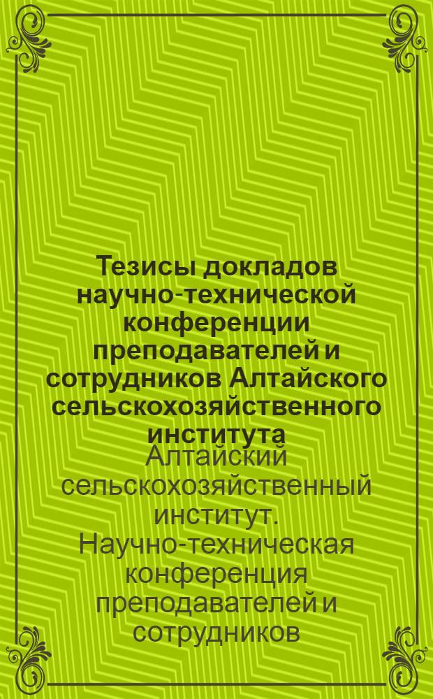 Тезисы докладов научно-технической конференции преподавателей и сотрудников Алтайского сельскохозяйственного института