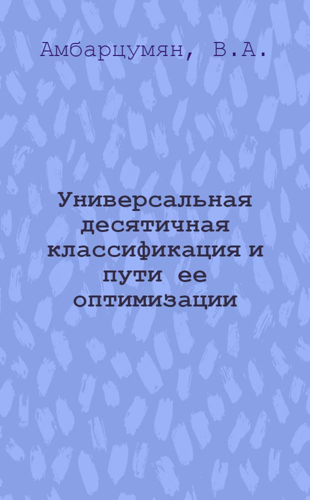 Универсальная десятичная классификация и пути ее оптимизации : Лекция по курсу "Библ. каталоги" ("Сист. каталог") для студентов библ. фак