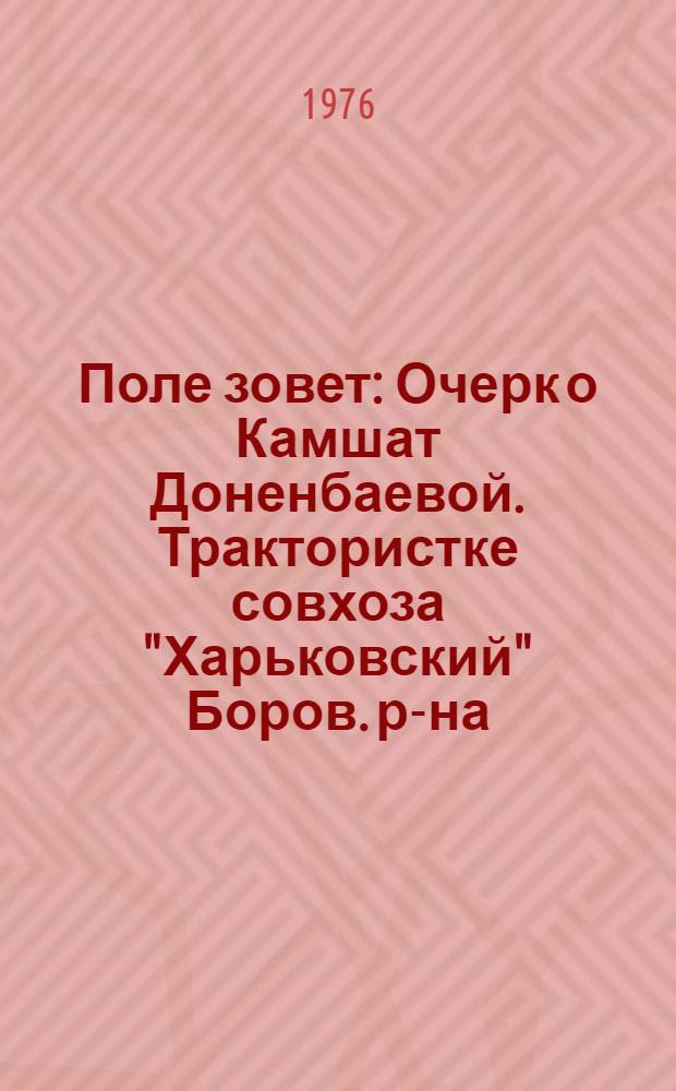 Поле зовет : Очерк о Камшат Доненбаевой. Трактористке совхоза "Харьковский" Боров. р-на