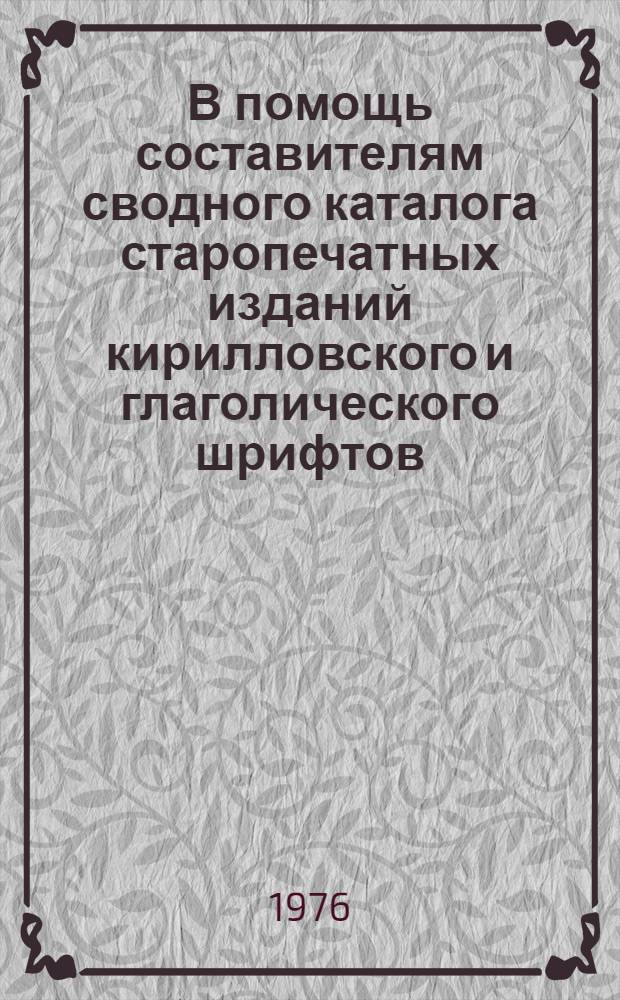В помощь составителям сводного каталога старопечатных изданий кирилловского и глаголического шрифтов : методические указания. Вып. 1