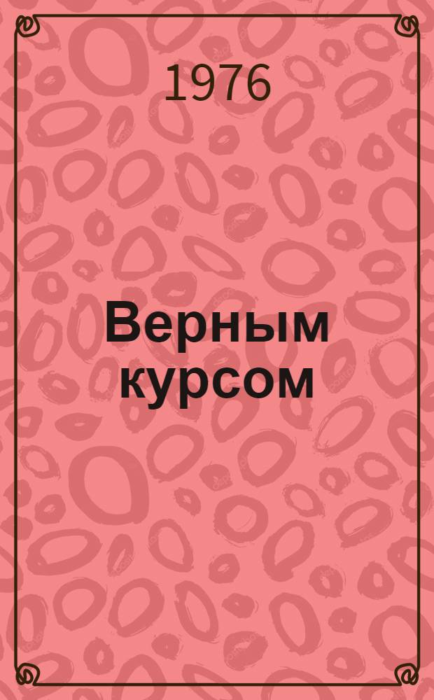 Верным курсом : Из опыта идеол. работы парт. организаций Юж. Урала : Сборник статей