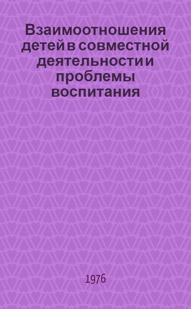 Взаимоотношения детей в совместной деятельности и проблемы воспитания : (Сборник науч. трудов)