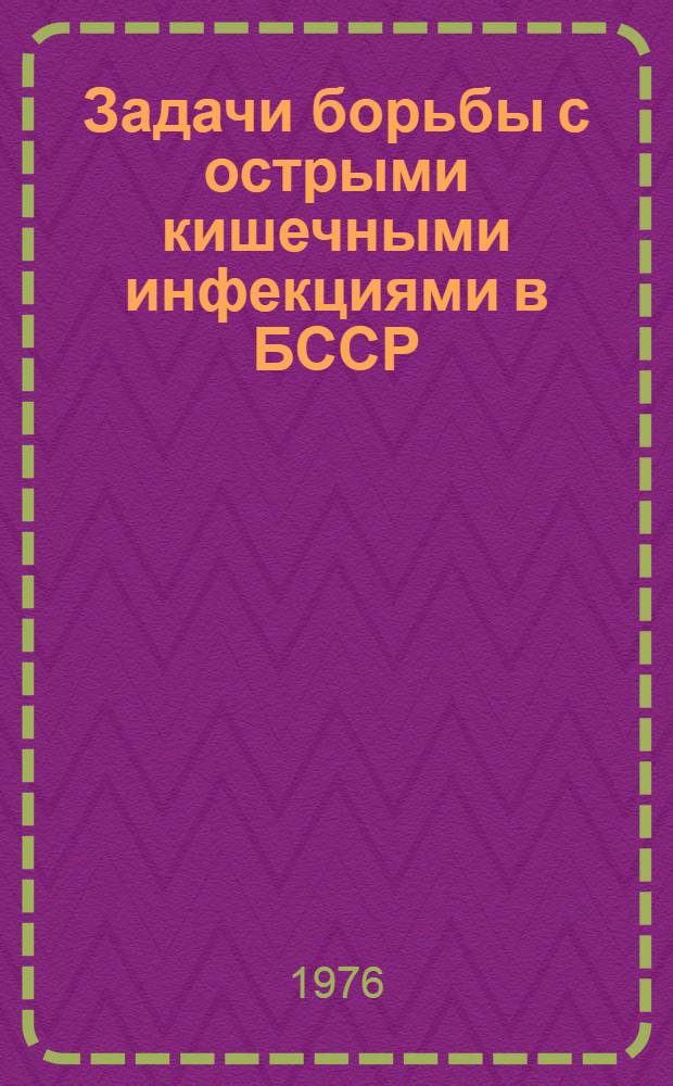 Задачи борьбы с острыми кишечными инфекциями в БССР : Материалы Респ. семинара мед. работников, V семинара по НИР в СЭС и пленума правл. Белорус. науч. о-ва микробиологов и эпидемиологов