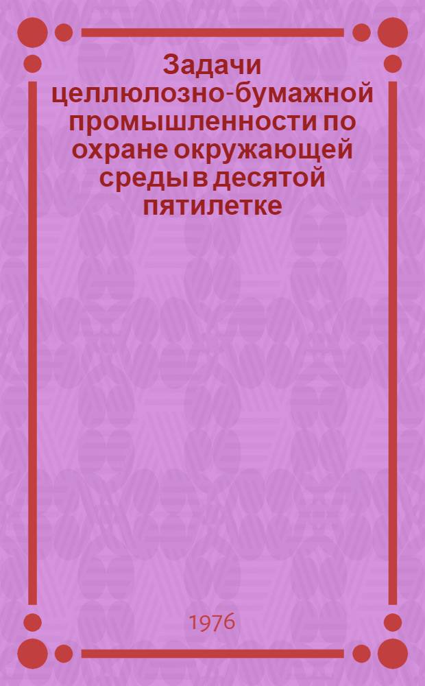 Задачи целлюлозно-бумажной промышленности по охране окружающей среды в десятой пятилетке : Тезисы докл. всесоюз. совещ., 16-18 ноября 1976 г