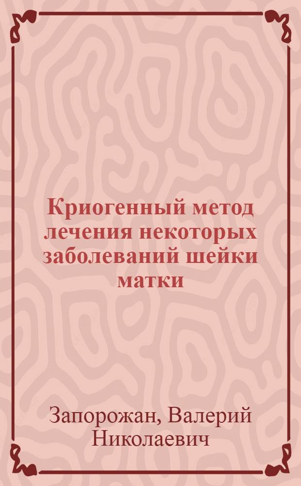 Криогенный метод лечения некоторых заболеваний шейки матки : Автореф. дис. на соиск. учен. степени канд. мед. наук : (Эксперим.-клинич. исследование) : Автореф. дис. на соиск. учен. степени канд. мед. наук : (14.00.01)