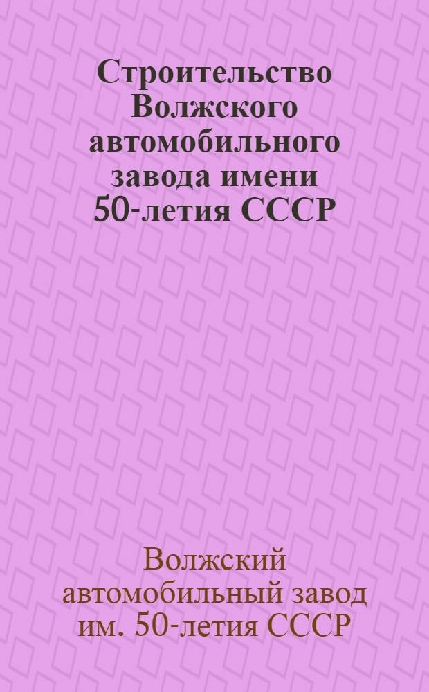 Строительство Волжского автомобильного завода имени 50-летия СССР : Организация стр-ва и производство строит.-монтажных работ : Альбом черт