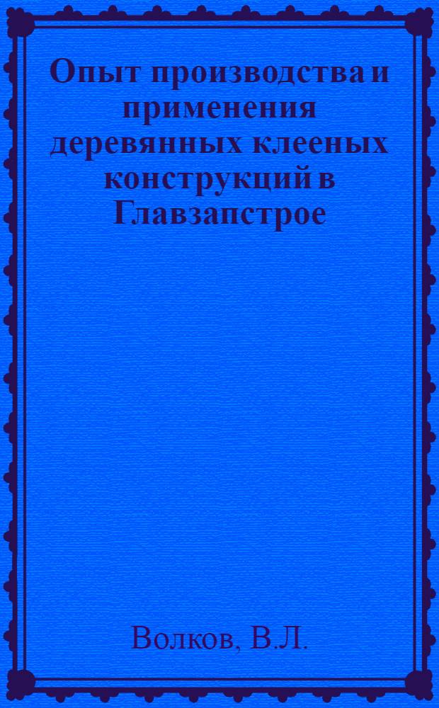 Опыт производства и применения деревянных клееных конструкций в Главзапстрое : Информ. обзор