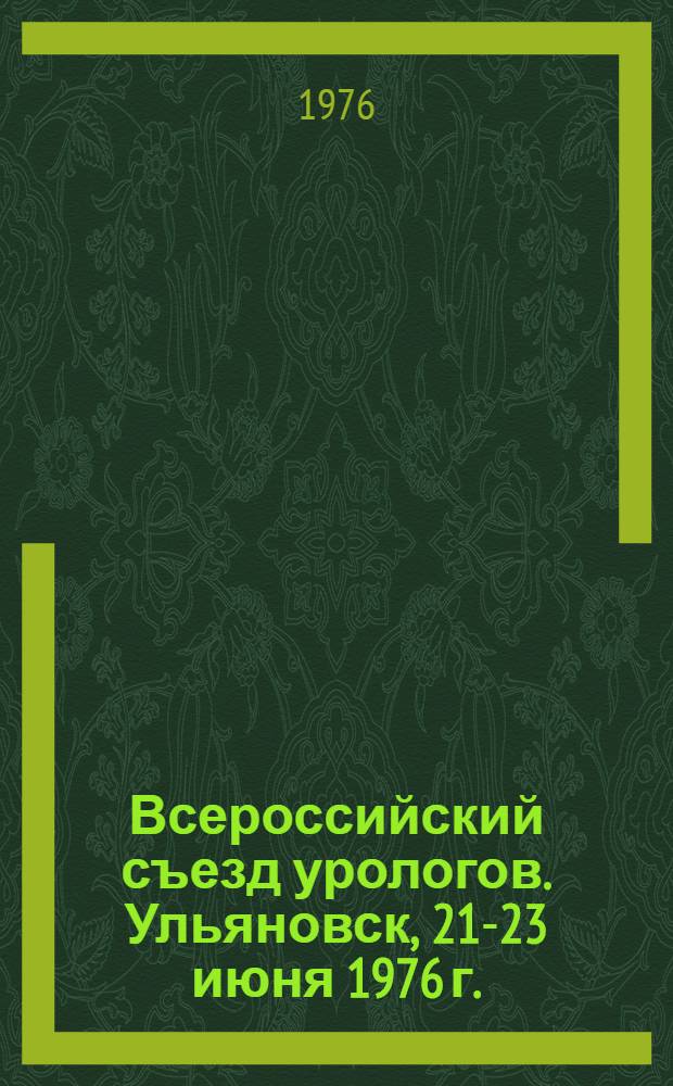 Всероссийский съезд урологов. Ульяновск, 21-23 июня 1976 г. : Тезисы докл