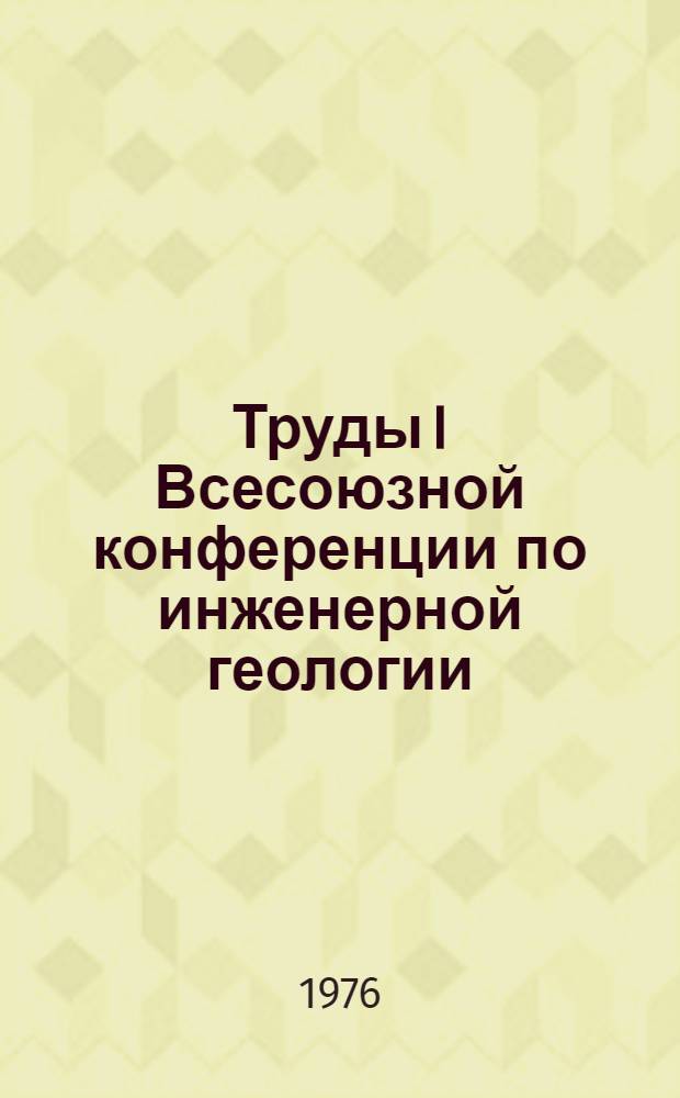 Труды I Всесоюзной конференции по инженерной геологии (31 мая - 3 июня 1972 г.)