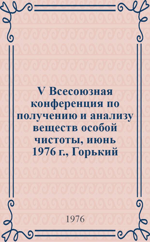 V Всесоюзная конференция по получению и анализу веществ особой чистоты, июнь 1976 г., Горький : Тезисы докл