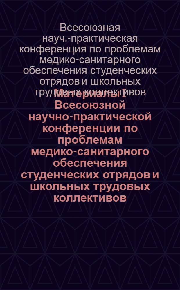 Материалы I Всесоюзной научно-практической конференции по проблемам медико-санитарного обеспечения студенческих отрядов и школьных трудовых коллективов (Март 1973, г. Москва)