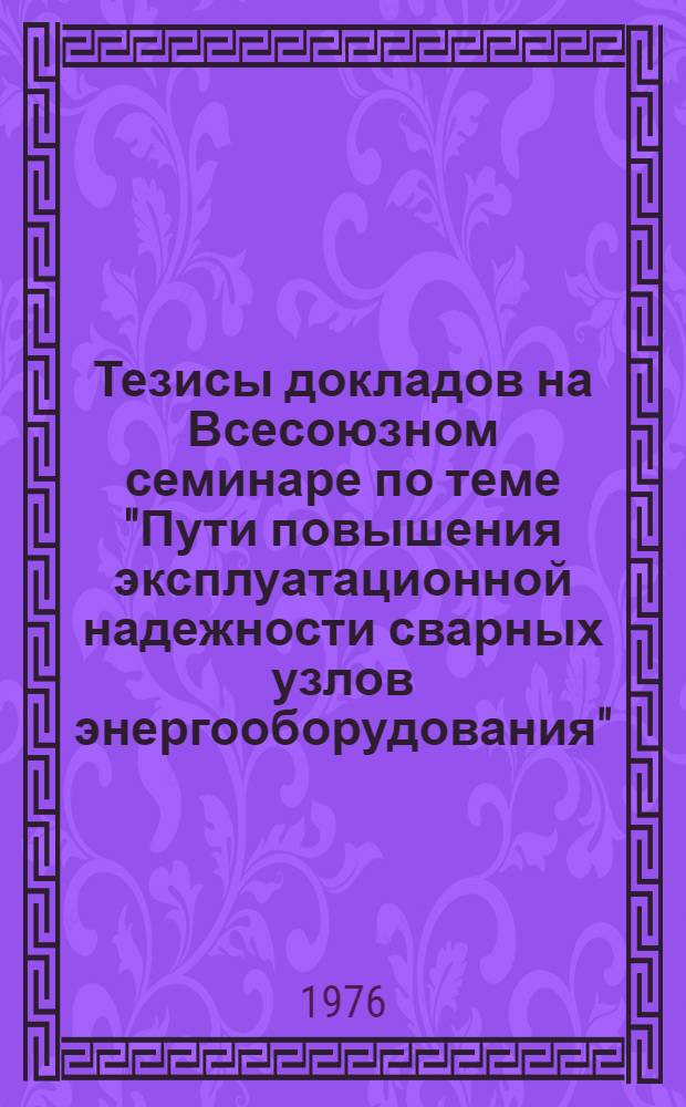 Тезисы докладов на Всесоюзном семинаре по теме "Пути повышения эксплуатационной надежности сварных узлов энергооборудования" (г. Киев, 6-8 июля 1976 г.)