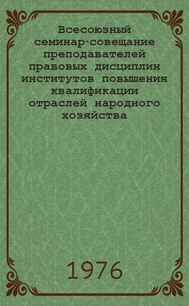 Всесоюзный семинар-совещание преподавателей правовых дисциплин институтов повышения квалификации отраслей народного хозяйства, г. Рига, 7-11 июня 1976 г. : Тезисы докл