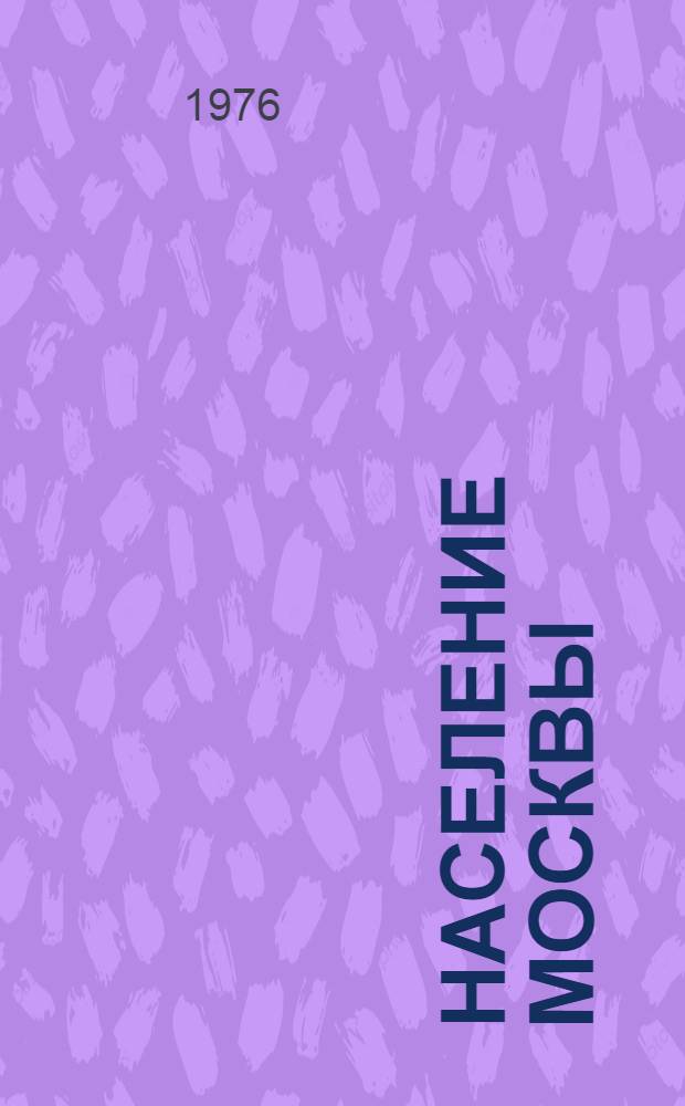 Население Москвы : (По материалам переписей населения 1871-1970 гг.)