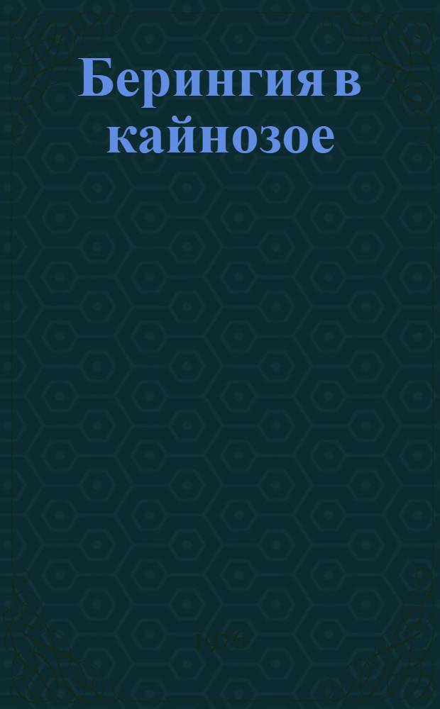 Берингия в кайнозое = Beringia in cenozoic : Материалы всесоюз. симпозиума "Берингийская суша и ее значение для развития голаркт. флор и фаун в кайнозое", Хабаровск, 10-15 мая 1973