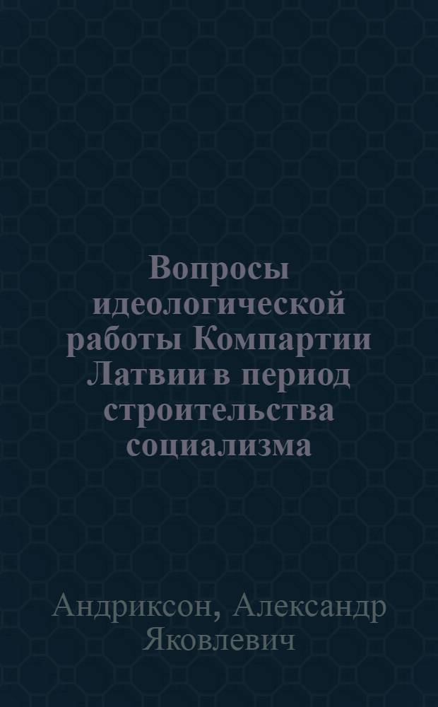 Вопросы идеологической работы Компартии Латвии в период строительства социализма (1940-1958 гг.) : Учеб. пособие
