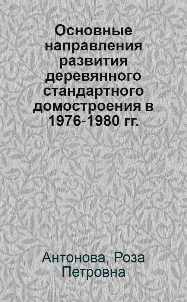 Основные направления развития деревянного стандартного домостроения в 1976-1980 гг.; Новые конструктивные и архитектурно-планировочные решения деревянных домов / Р.П. Антонова. Перспектива развития столярно-строительных изделий в 1976-1980 гг.