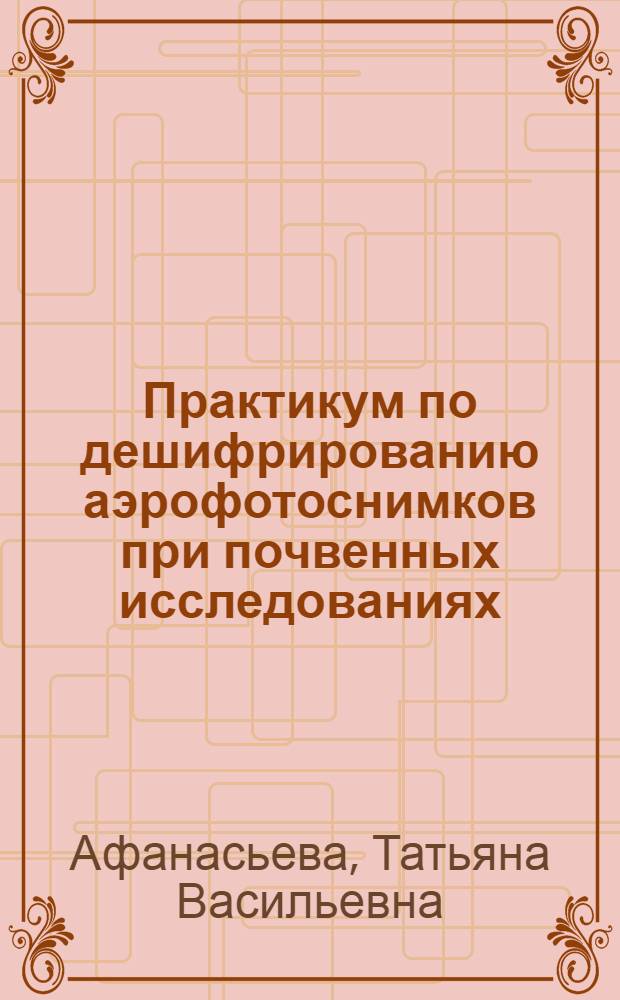 Практикум по дешифрированию аэрофотоснимков при почвенных исследованиях : Для ун-тов по специальности "Агрохимия и почвоведение"