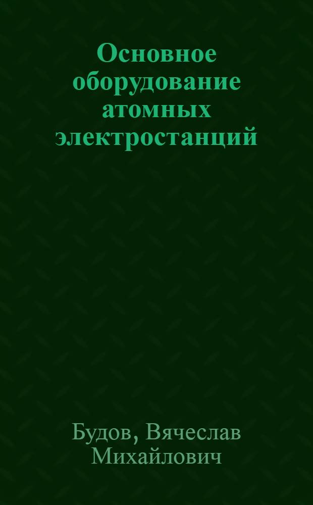Основное оборудование атомных электростанций : Учеб. пособие