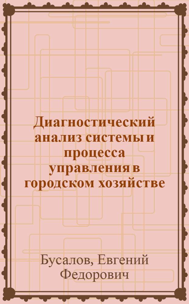 Диагностический анализ системы и процесса управления в городском хозяйстве : Учеб. пособие для студентов спец. "Орг. упр. в гор. хоз-ве" 1749