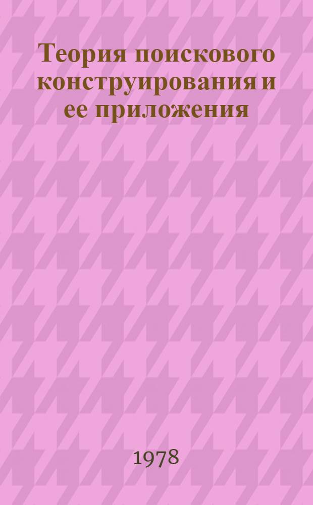 Теория поискового конструирования и ее приложения : Библиогр. указ. отеч. и иностр. лит. К всесоюз. конф. "Автоматизация поискового конструирования", 21-24 февр. 1978 г. Ч. 1