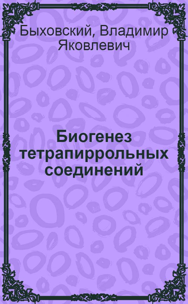 Биогенез тетрапиррольных соединений (порфиринов и корриноидов) и его регуляция : Доложено на тридцать четвертом ежегод. Бахов. чтении 17 марта 1978 г