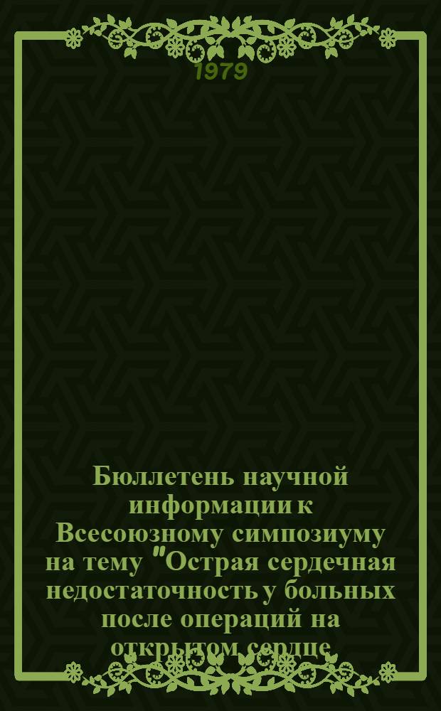 Бюллетень научной информации к Всесоюзному симпозиуму на тему "Острая сердечная недостаточность у больных после операций на открытом сердце. Методы кардиоплегии" : Спец. вып. : Библиогр. указ