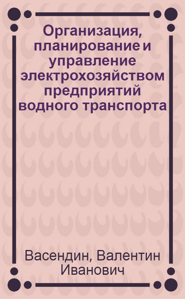 Организация, планирование и управление электрохозяйством предприятий водного транспорта : Учеб. пособие для спец. "Электропривод и автоматизация пром. установок"