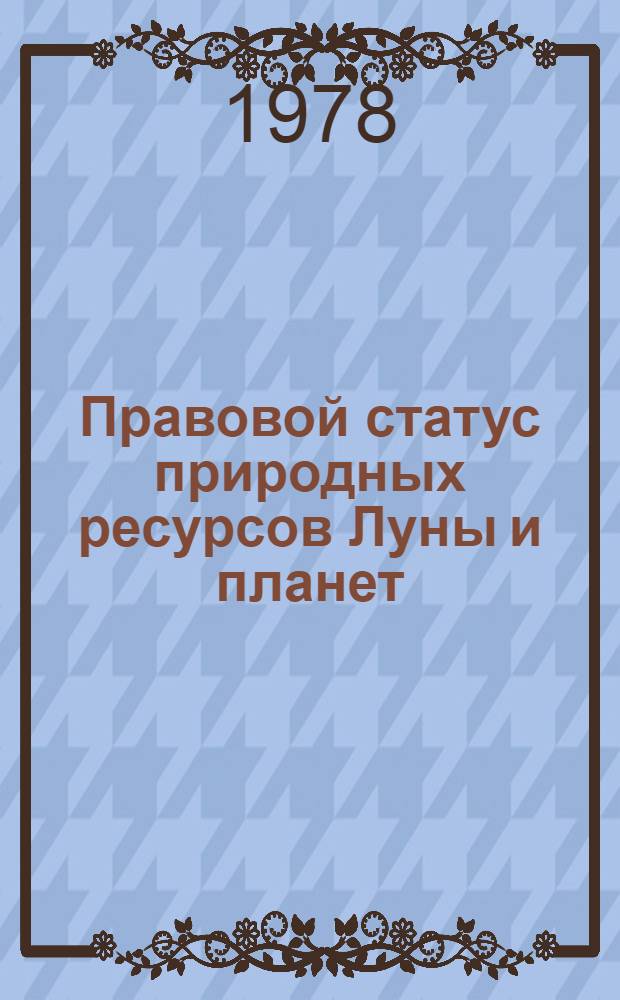 Правовой статус природных ресурсов Луны и планет : (Пробл. и суждения)
