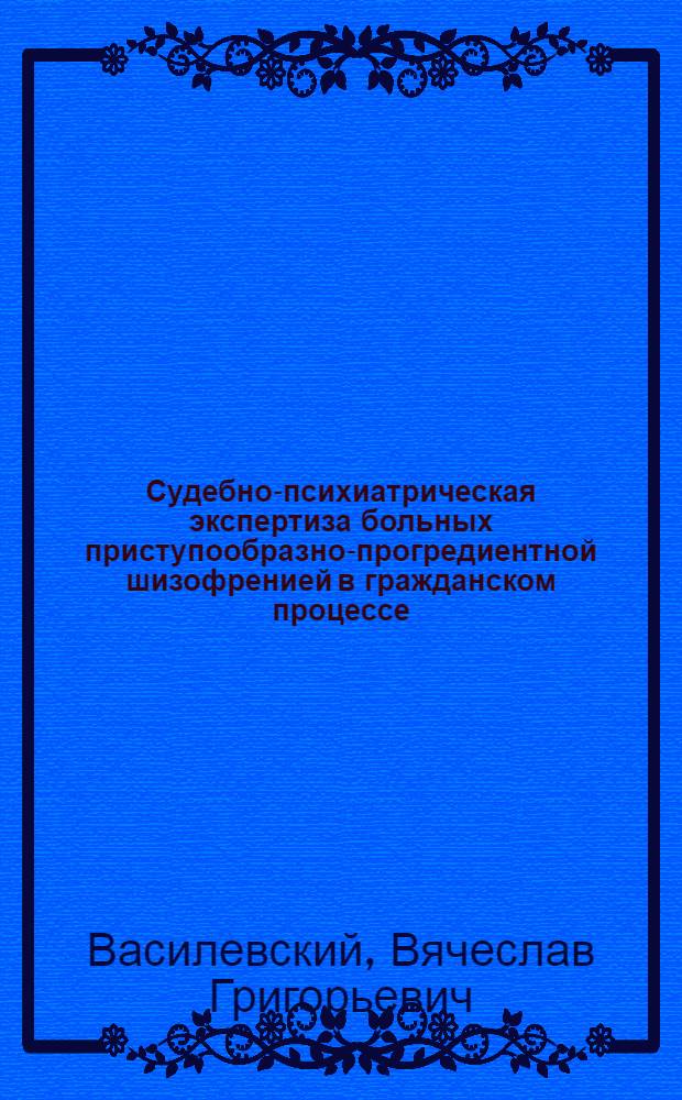 Судебно-психиатрическая экспертиза больных приступообразно-прогредиентной шизофренией в гражданском процессе : Автореф. дис. на соиск. учен. степ. канд. мед. наук : (14.00.18)