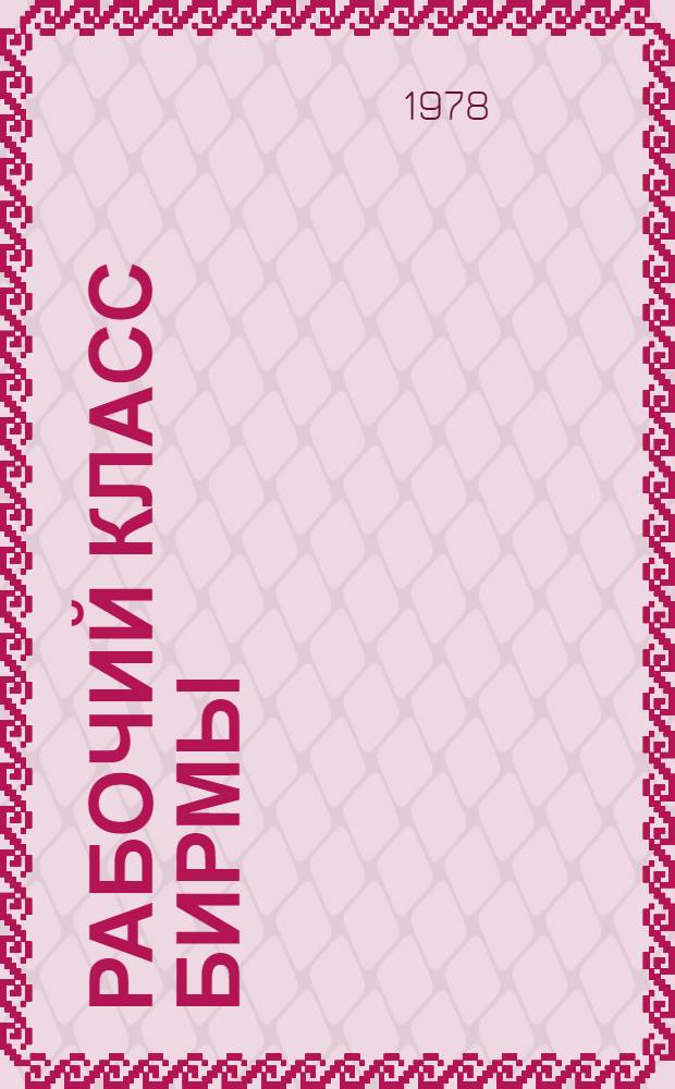 Рабочий класс Бирмы : (Формирование и развитие пром. пролетариата, 1870-1970-е гг.)