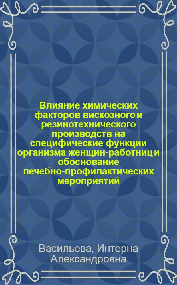 Влияние химических факторов вискозного и резинотехнического производств на специфические функции организма женщин-работниц и обоснование лечебно-профилактических мероприятий : (Клинико-эксперим. исслед.) : Автореф. дис. на соиск. учен. степ. д-ра мед. наук : (14.00.01)