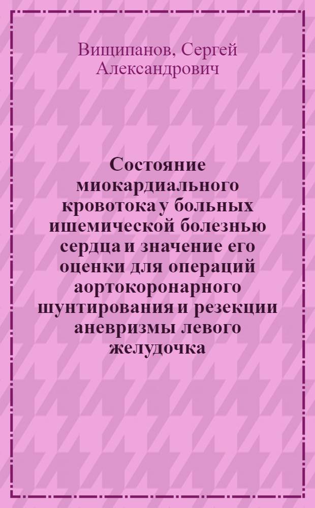 Состояние миокардиального кровотока у больных ишемической болезнью сердца и значение его оценки для операций аортокоронарного шунтирования и резекции аневризмы левого желудочка : Автореф. дис. на соиск. учен. степ. канд. мед. наук : (14.00.27)